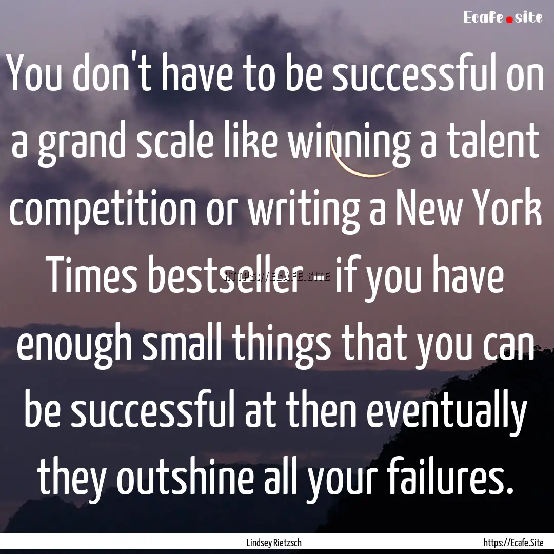 You don't have to be successful on a grand.... : Quote by Lindsey Rietzsch