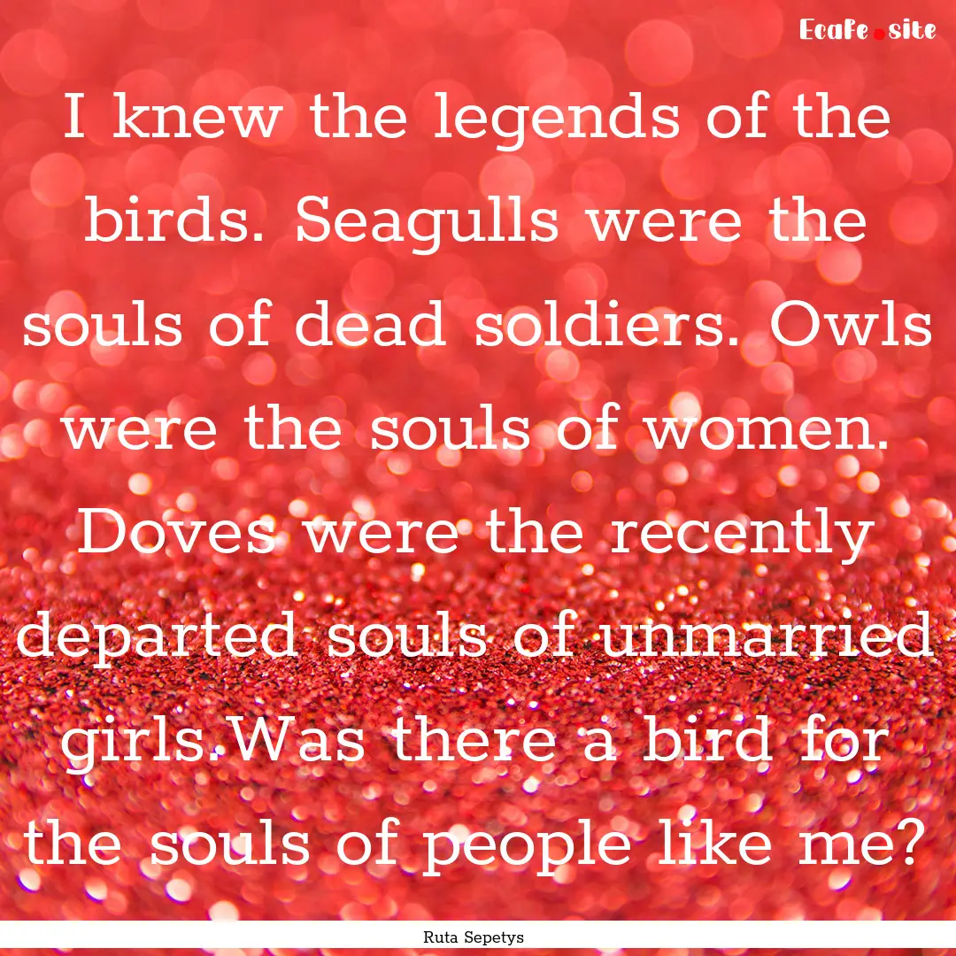 I knew the legends of the birds. Seagulls.... : Quote by Ruta Sepetys