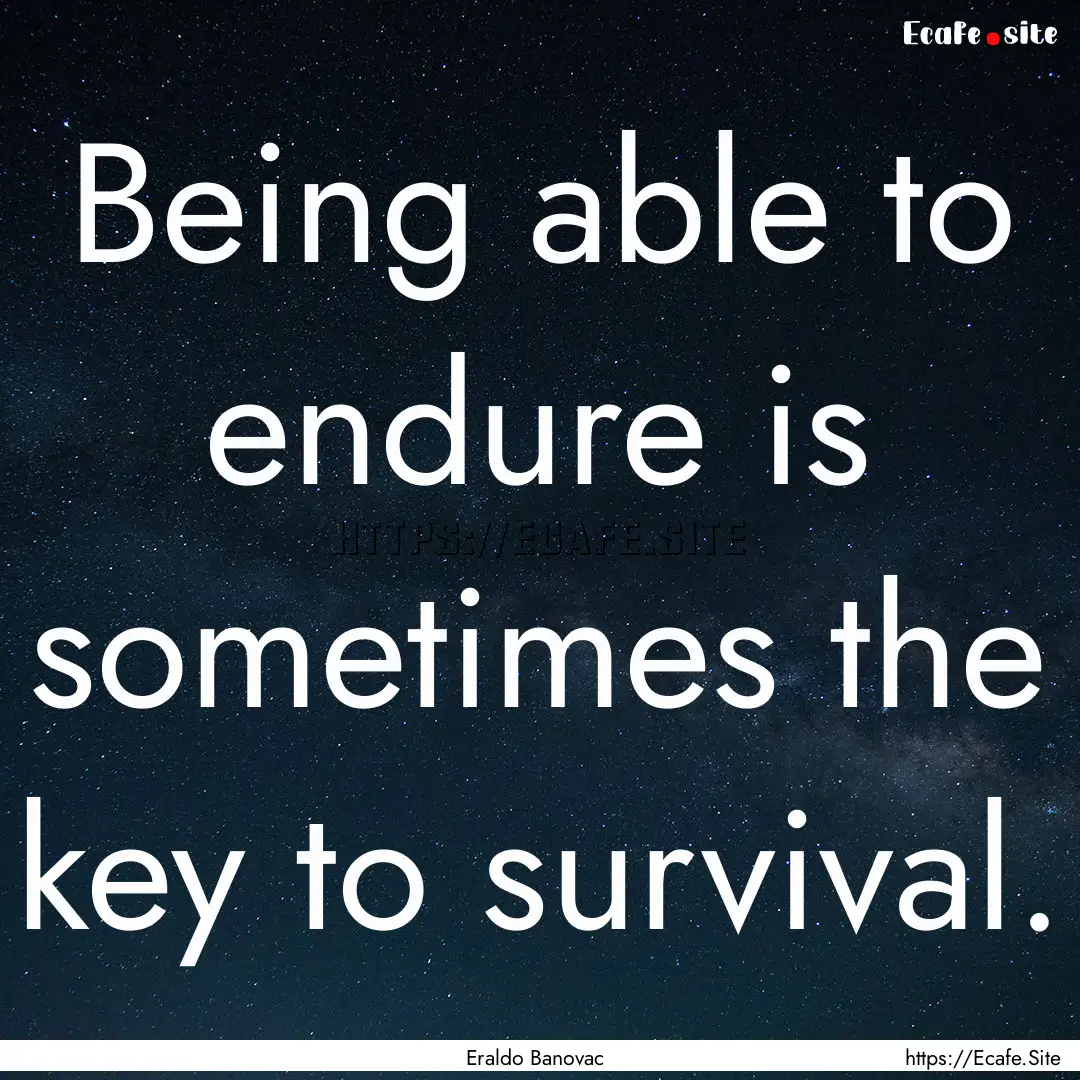 Being able to endure is sometimes the key.... : Quote by Eraldo Banovac