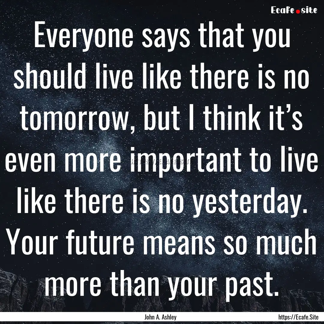 Everyone says that you should live like there.... : Quote by John A. Ashley