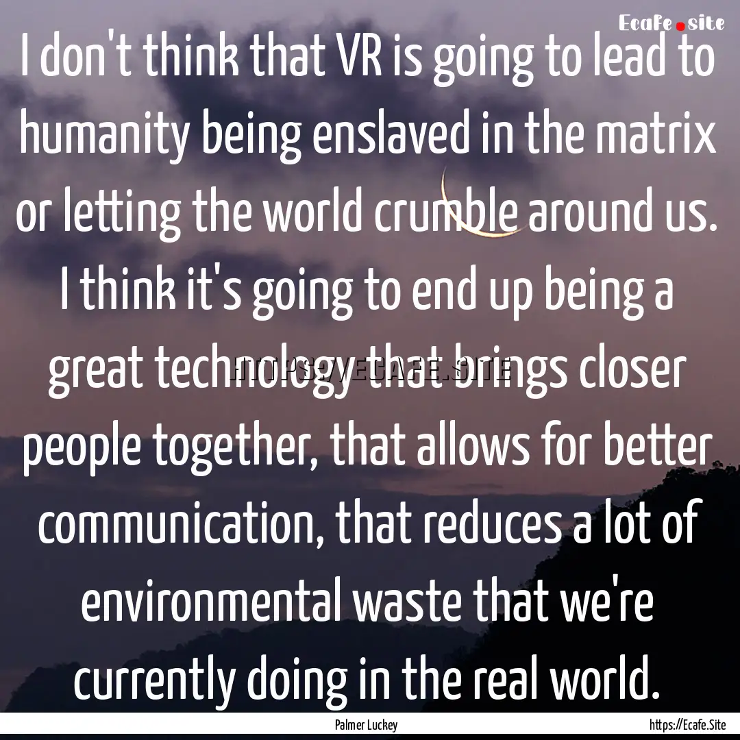 I don't think that VR is going to lead to.... : Quote by Palmer Luckey