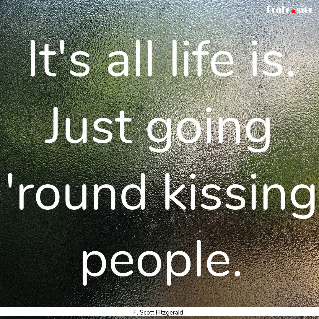 It's all life is. Just going 'round kissing.... : Quote by F. Scott Fitzgerald