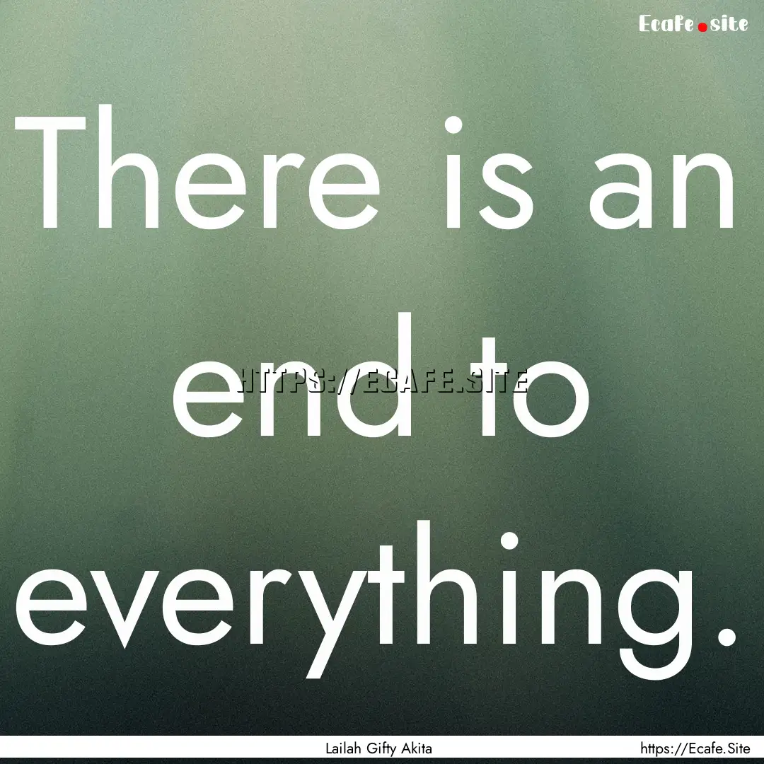 There is an end to everything. : Quote by Lailah Gifty Akita