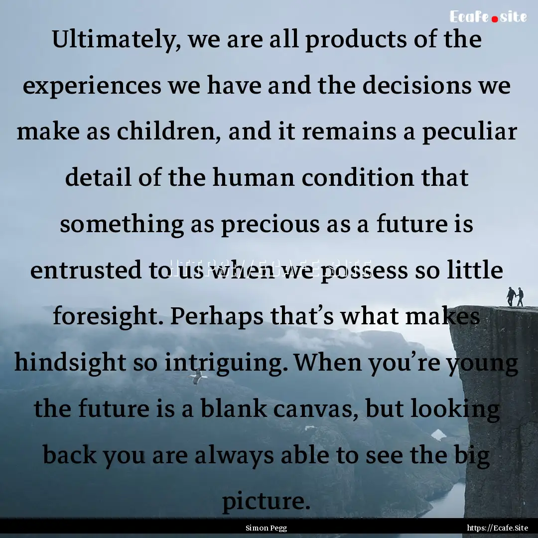 Ultimately, we are all products of the experiences.... : Quote by Simon Pegg