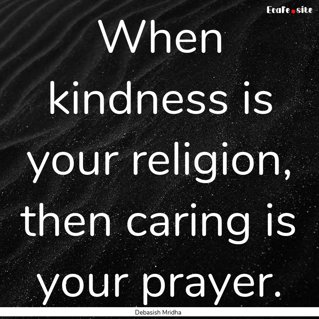 When kindness is your religion, then caring.... : Quote by Debasish Mridha