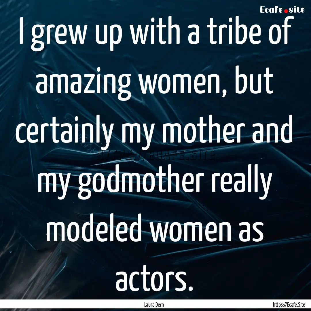 I grew up with a tribe of amazing women,.... : Quote by Laura Dern