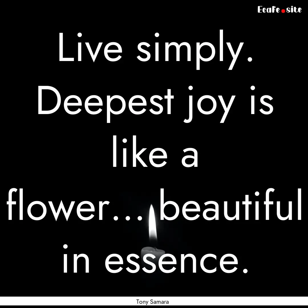 Live simply. Deepest joy is like a flower....beautiful.... : Quote by Tony Samara