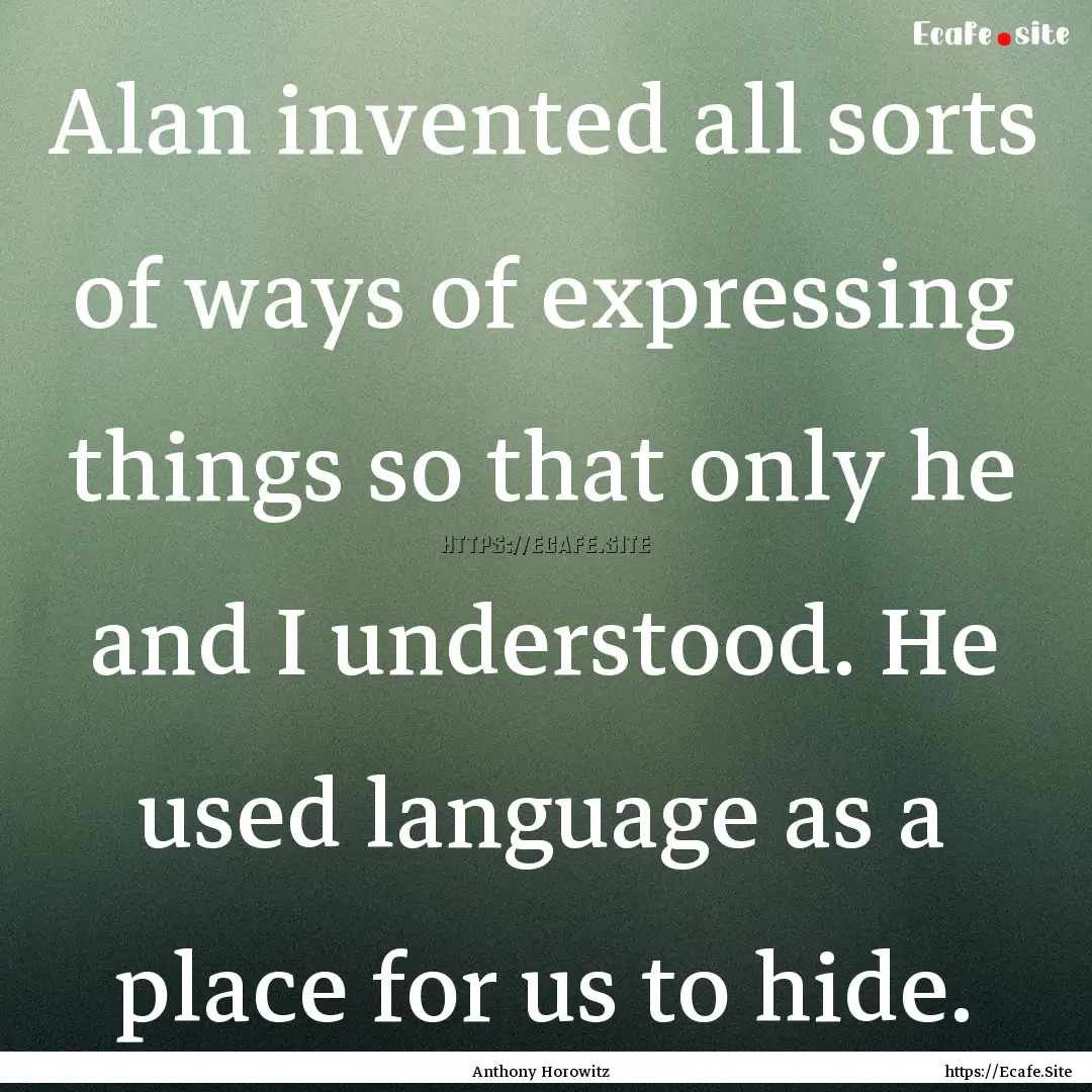 Alan invented all sorts of ways of expressing.... : Quote by Anthony Horowitz