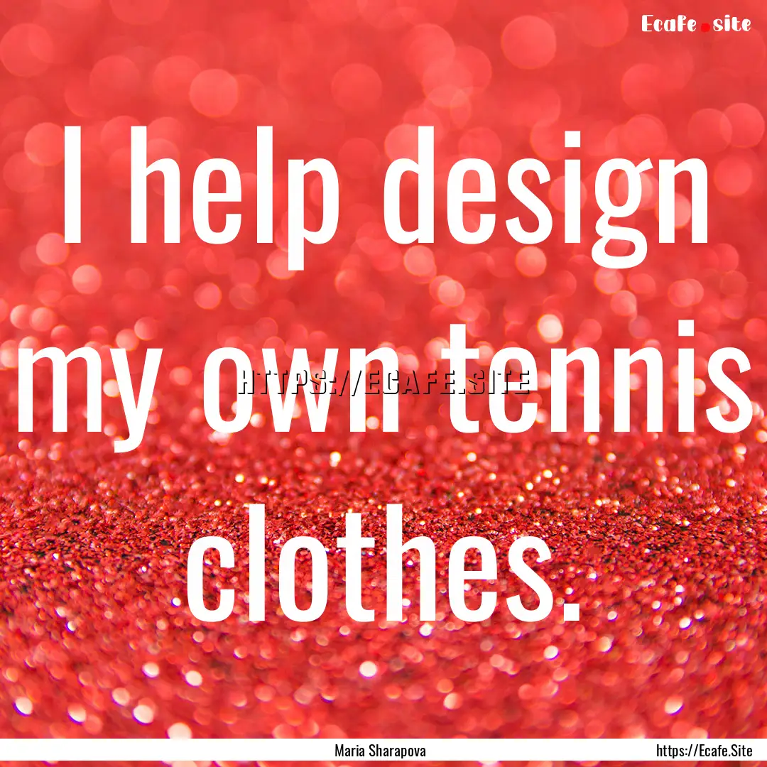 I help design my own tennis clothes. : Quote by Maria Sharapova