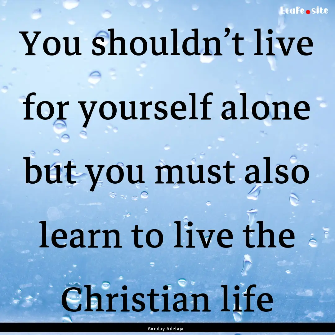 You shouldn’t live for yourself alone but.... : Quote by Sunday Adelaja