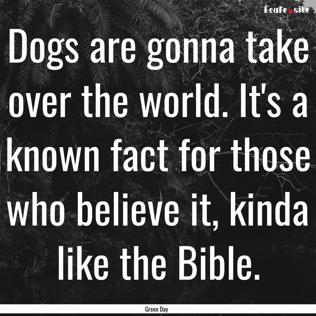 Dogs are gonna take over the world. It's.... : Quote by Green Day