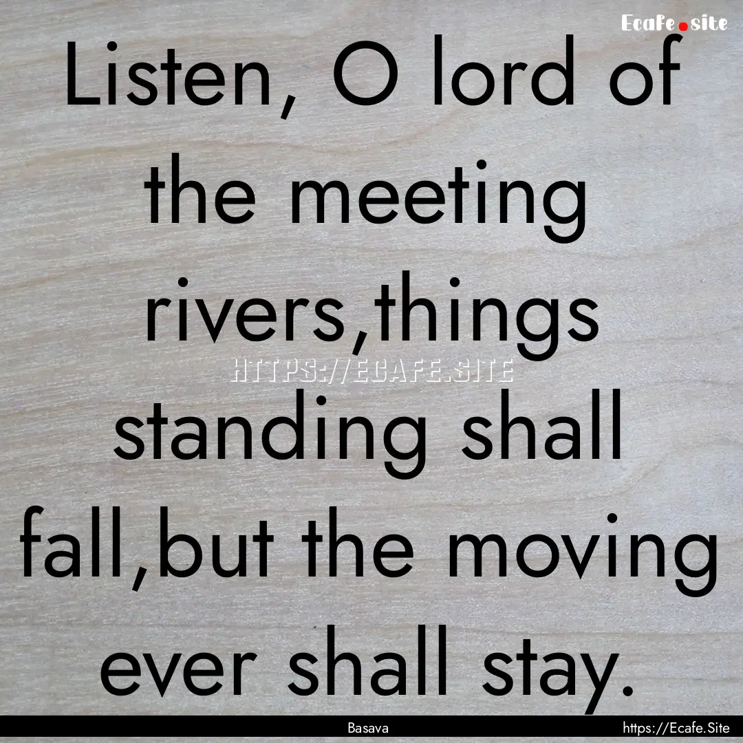 Listen, O lord of the meeting rivers,things.... : Quote by Basava