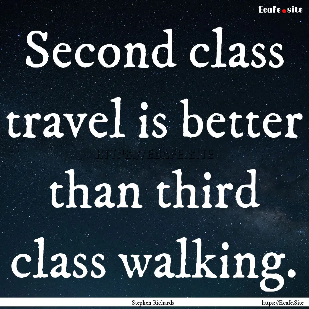 Second class travel is better than third.... : Quote by Stephen Richards