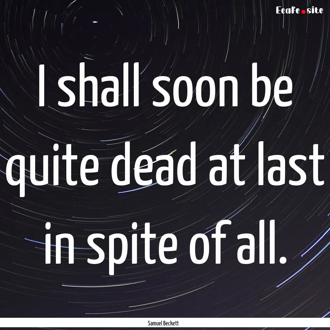 I shall soon be quite dead at last in spite.... : Quote by Samuel Beckett