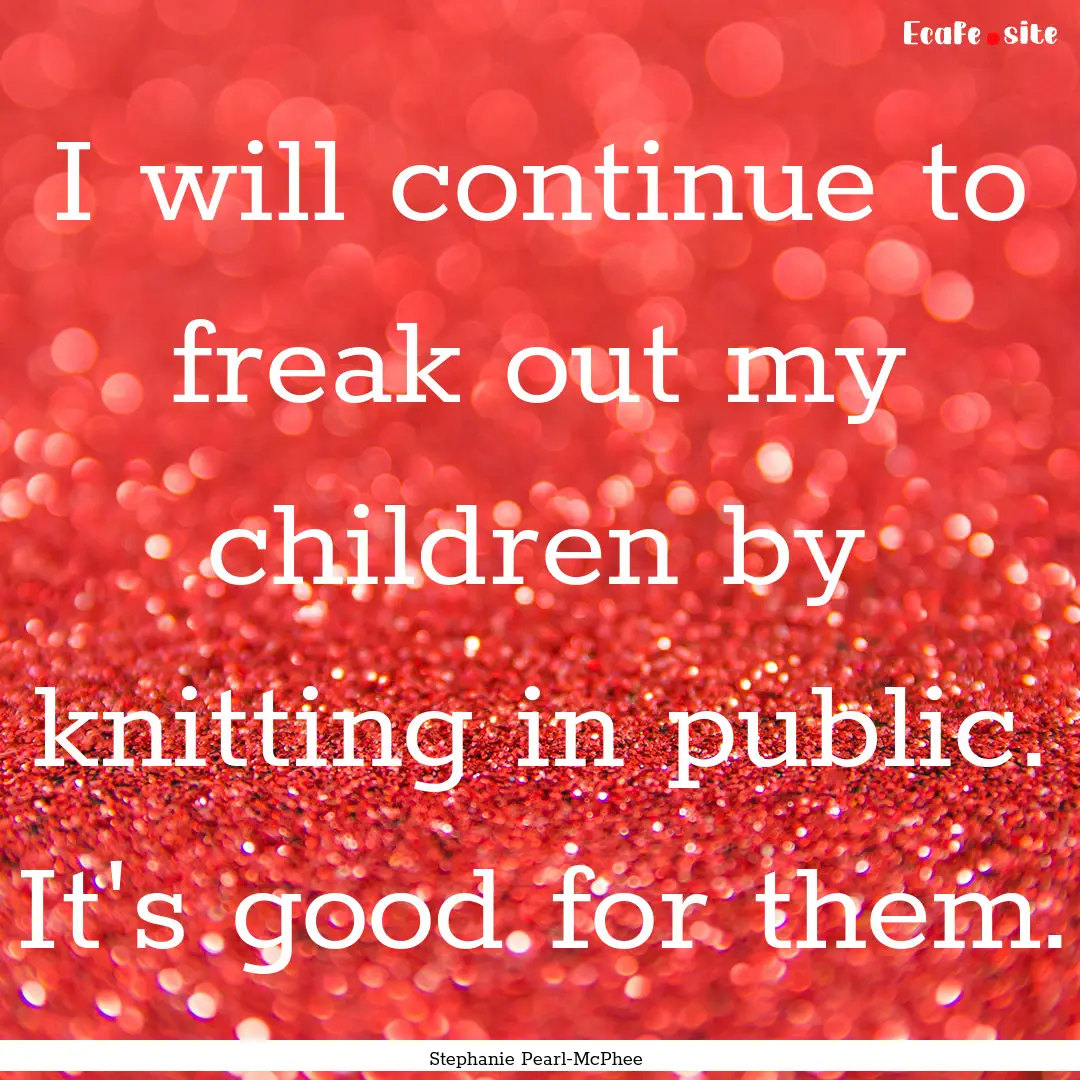  I will continue to freak out my children.... : Quote by Stephanie Pearl-McPhee