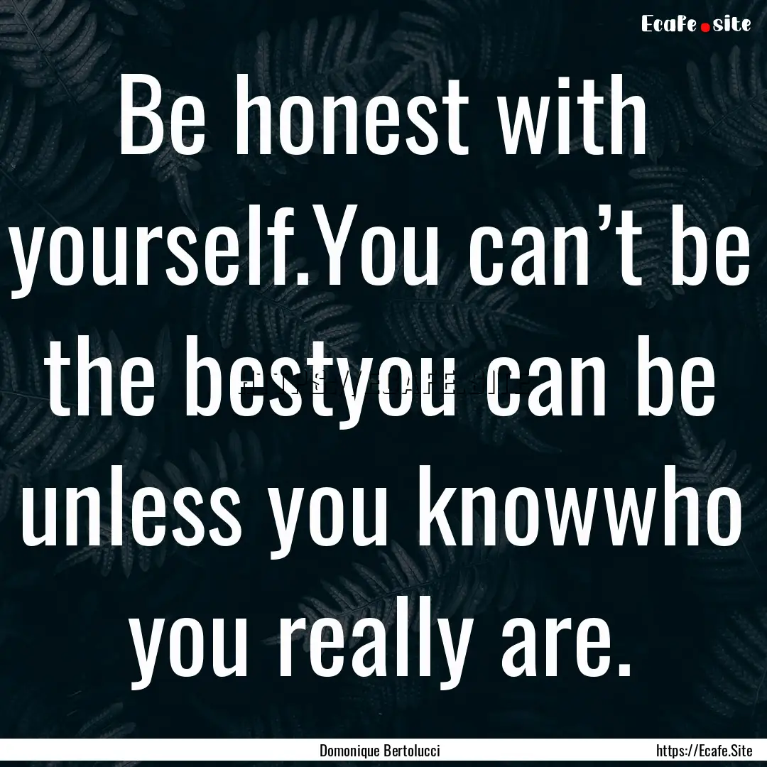 Be honest with yourself.You can’t be the.... : Quote by Domonique Bertolucci