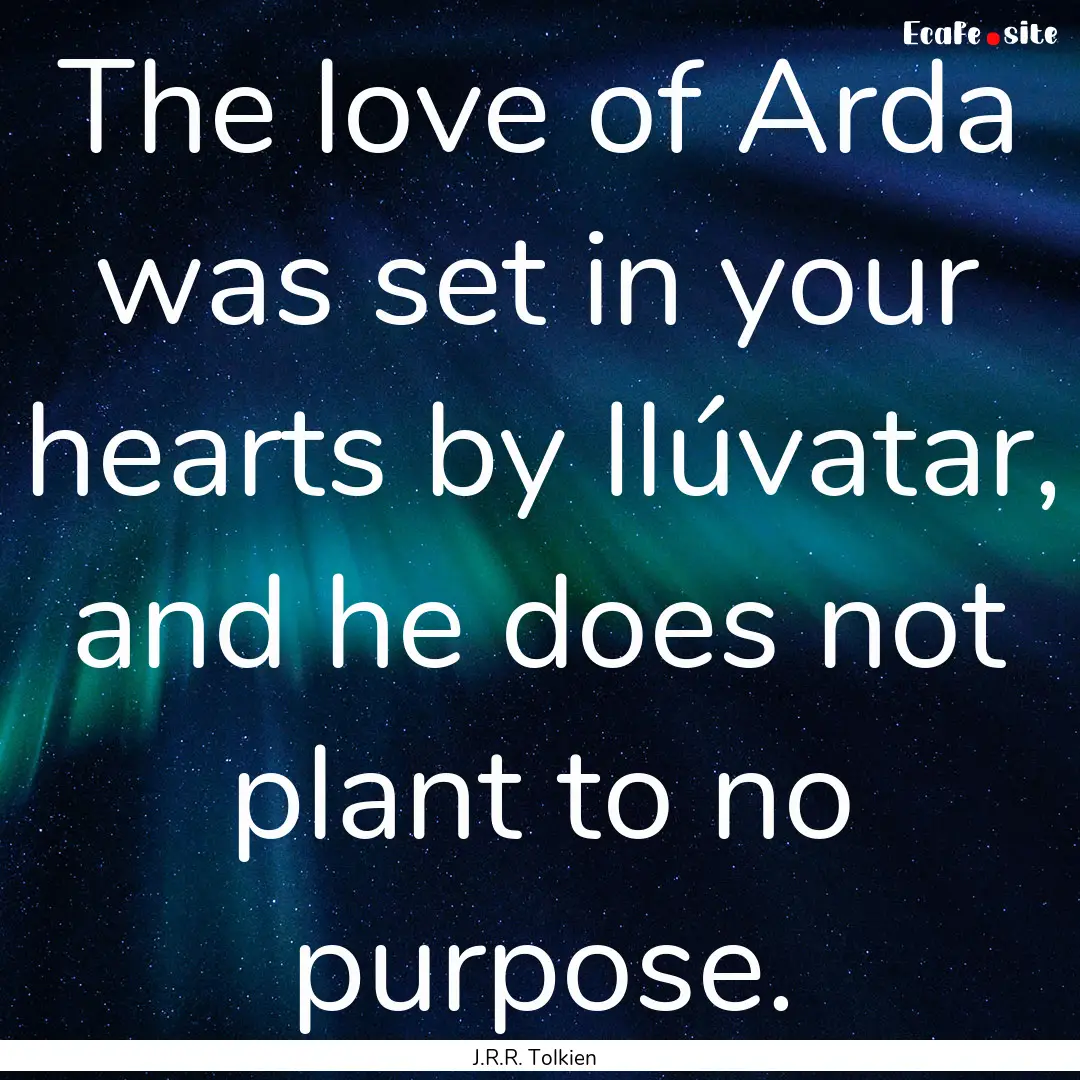 The love of Arda was set in your hearts by.... : Quote by J.R.R. Tolkien