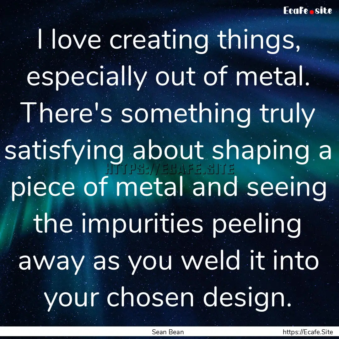 I love creating things, especially out of.... : Quote by Sean Bean