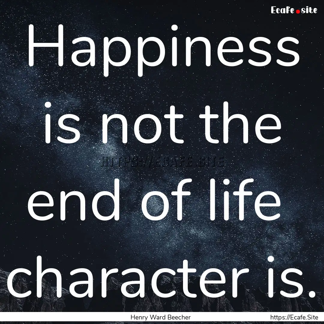 Happiness is not the end of life character.... : Quote by Henry Ward Beecher