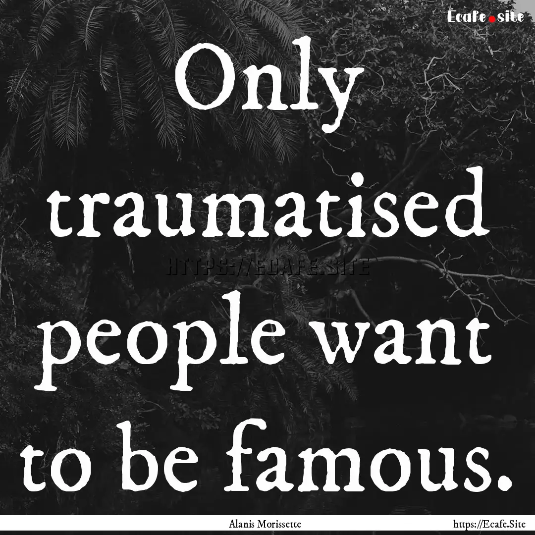 Only traumatised people want to be famous..... : Quote by Alanis Morissette