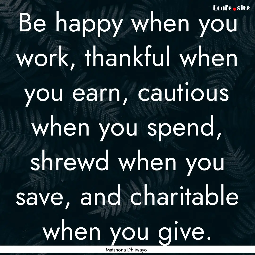 Be happy when you work, thankful when you.... : Quote by Matshona Dhliwayo