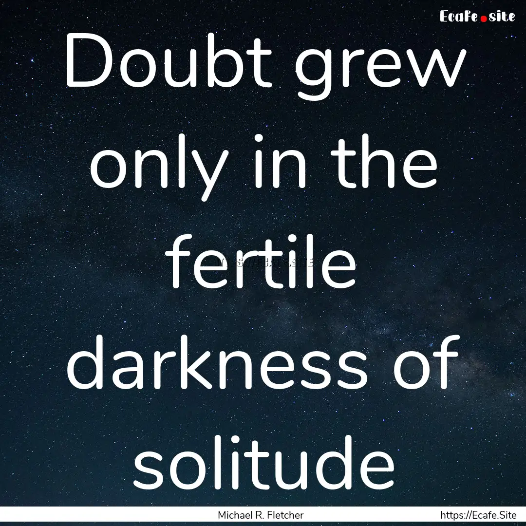 Doubt grew only in the fertile darkness of.... : Quote by Michael R. Fletcher