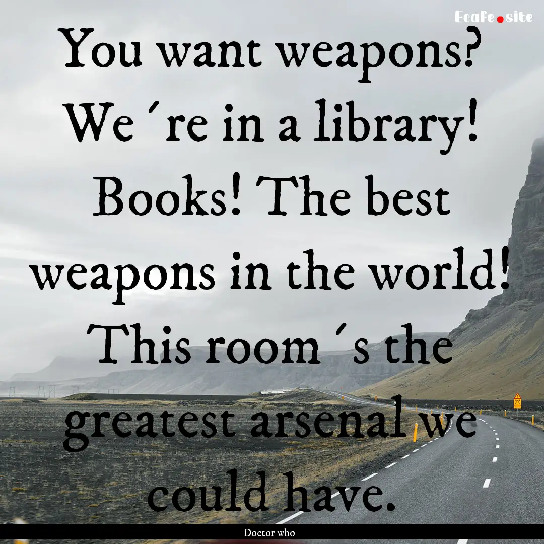 You want weapons? We´re in a library! Books!.... : Quote by Doctor who