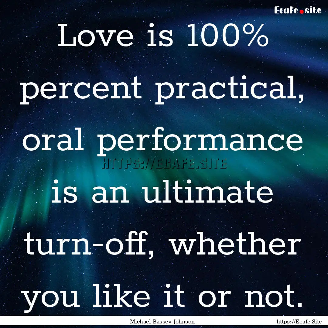 Love is 100% percent practical, oral performance.... : Quote by Michael Bassey Johnson