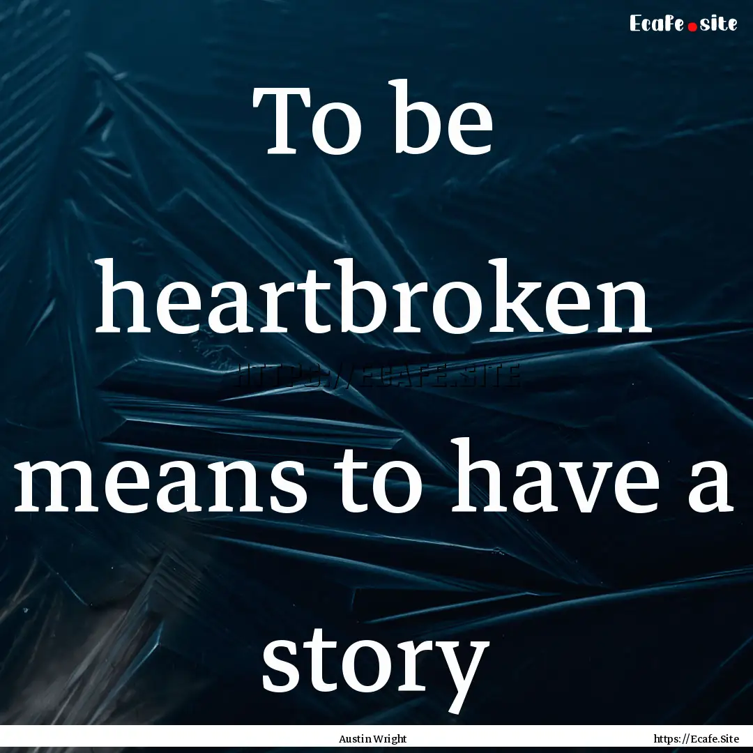 To be heartbroken means to have a story : Quote by Austin Wright