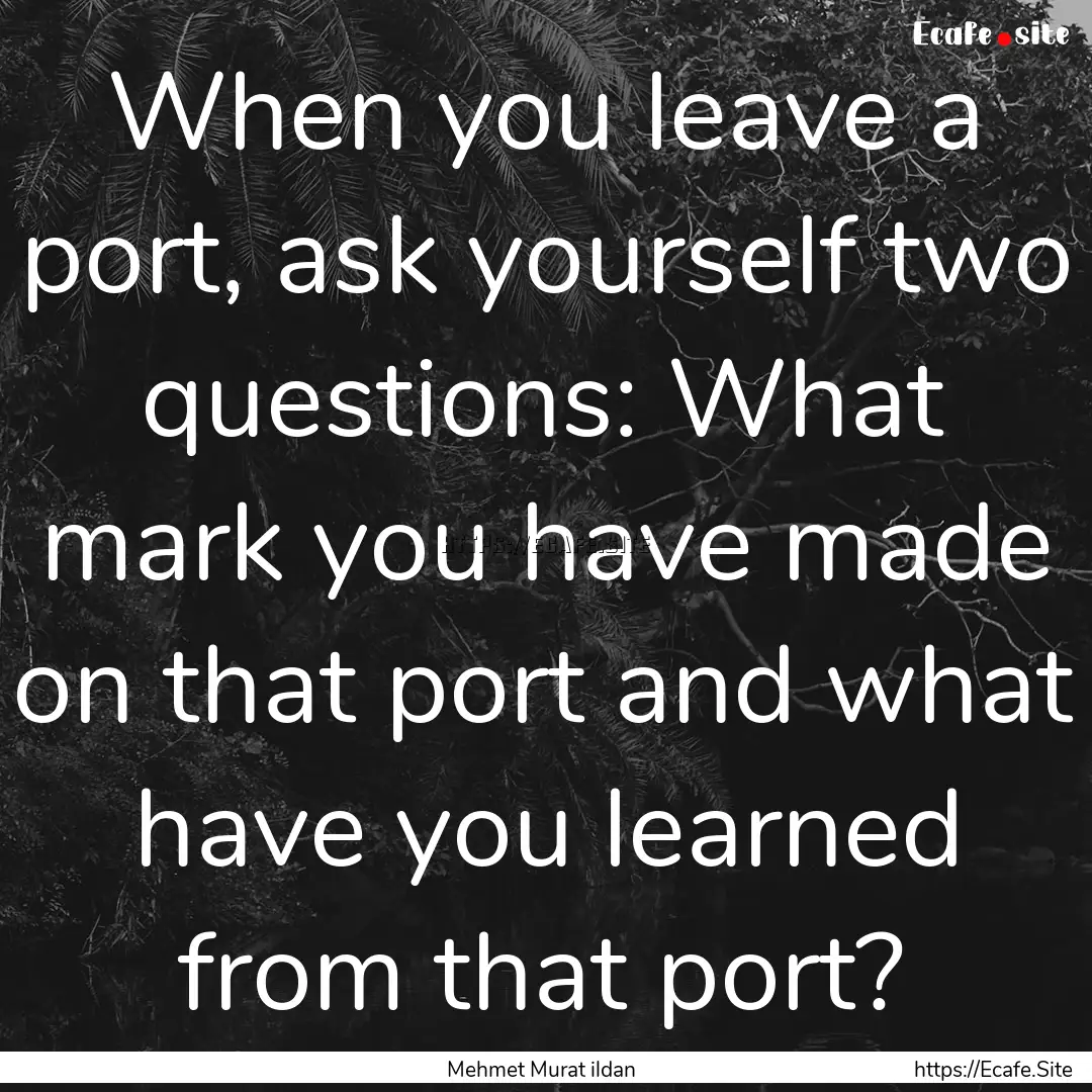 When you leave a port, ask yourself two questions:.... : Quote by Mehmet Murat ildan