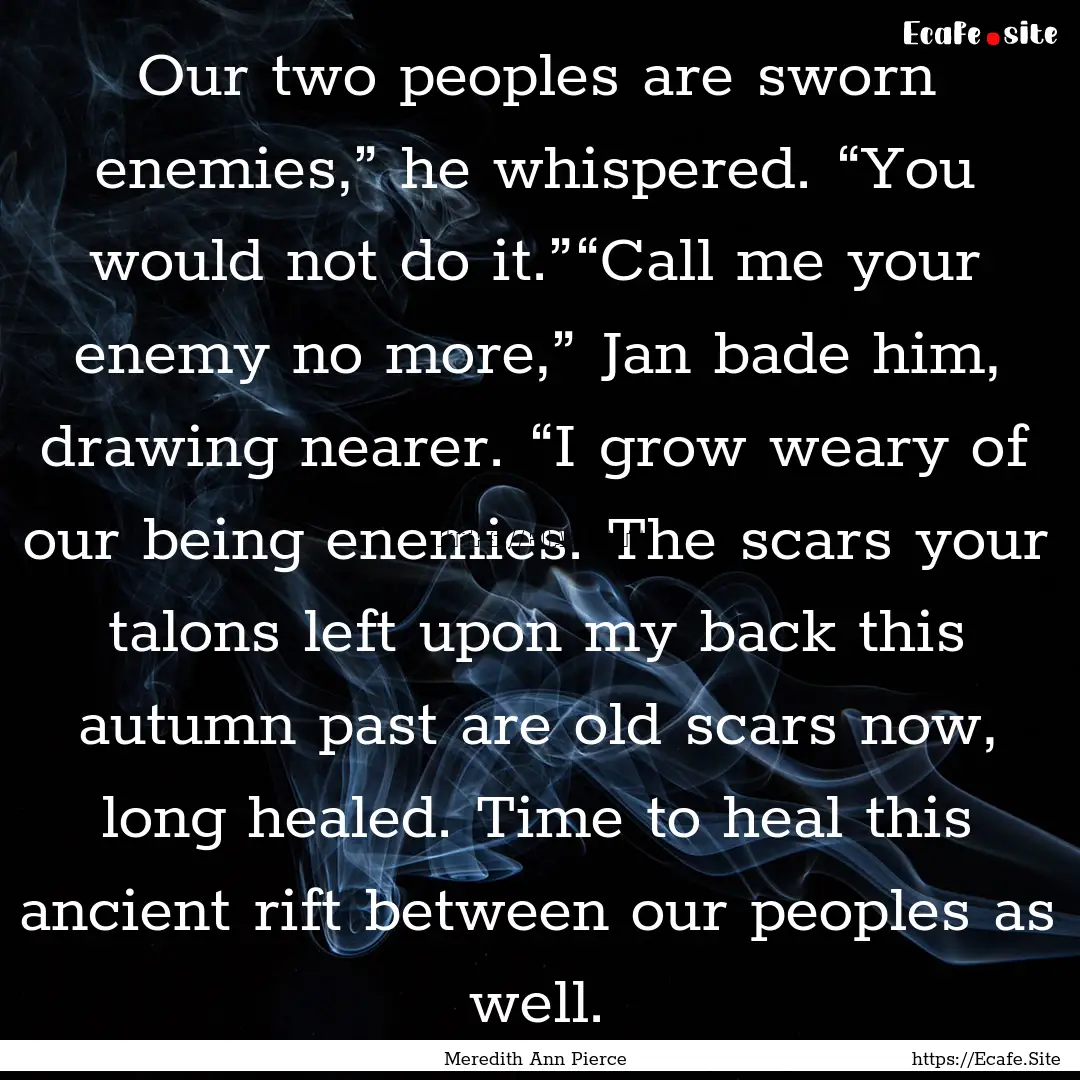 Our two peoples are sworn enemies,” he.... : Quote by Meredith Ann Pierce