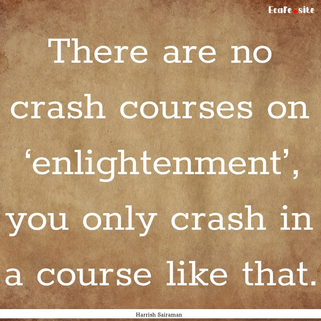 There are no crash courses on ‘enlightenment’,.... : Quote by Harrish Sairaman