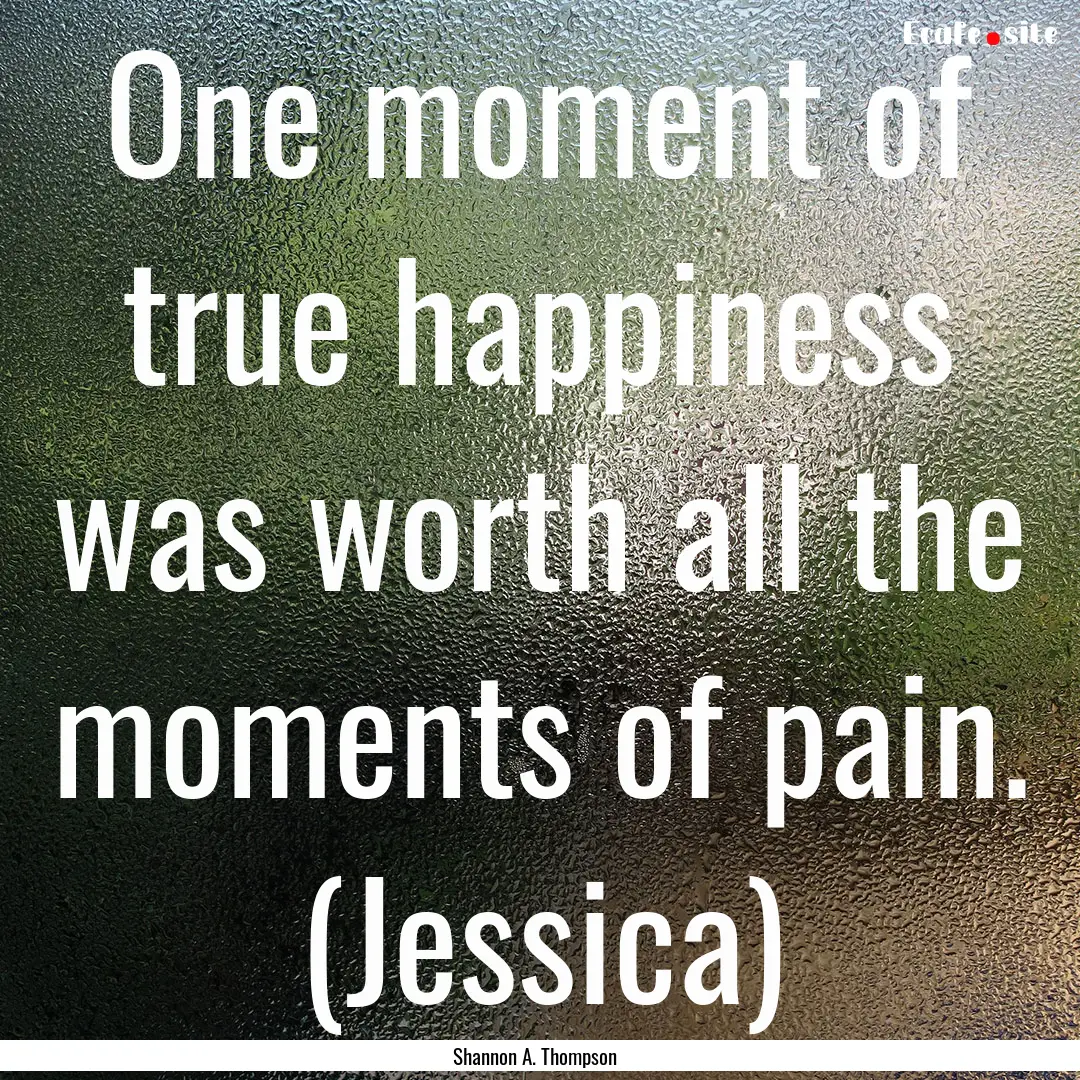 One moment of true happiness was worth all.... : Quote by Shannon A. Thompson