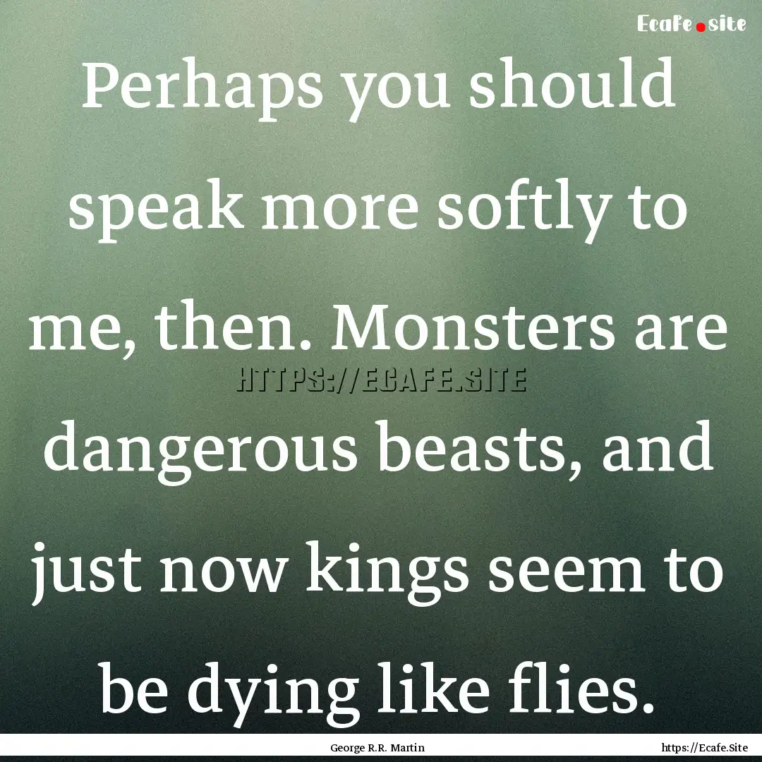 Perhaps you should speak more softly to me,.... : Quote by George R.R. Martin