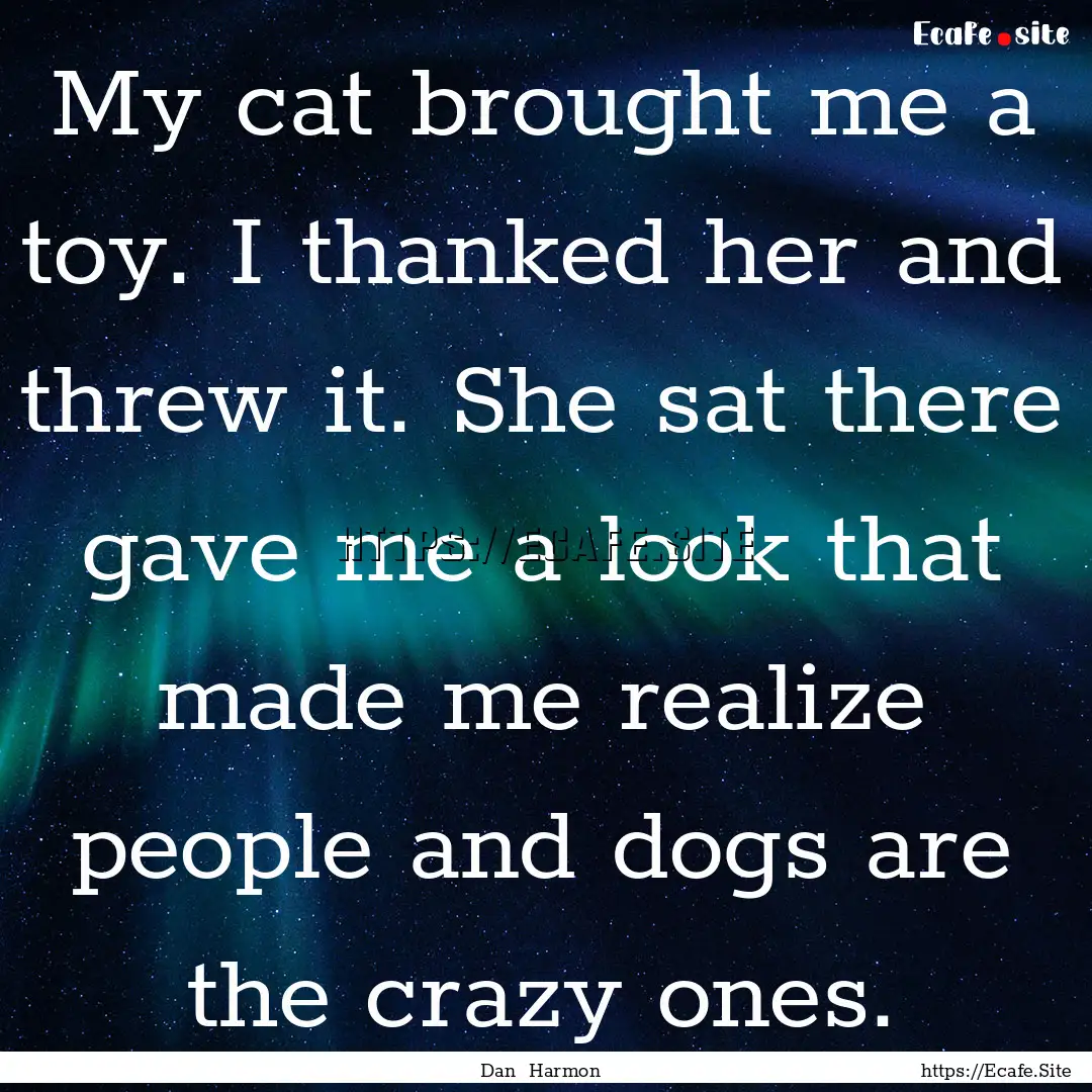 My cat brought me a toy. I thanked her and.... : Quote by Dan Harmon