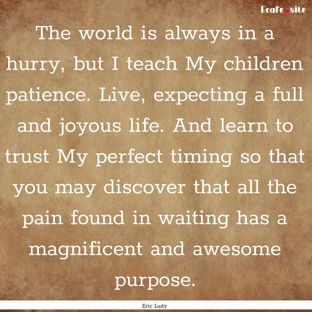 The world is always in a hurry, but I teach.... : Quote by Eric Ludy