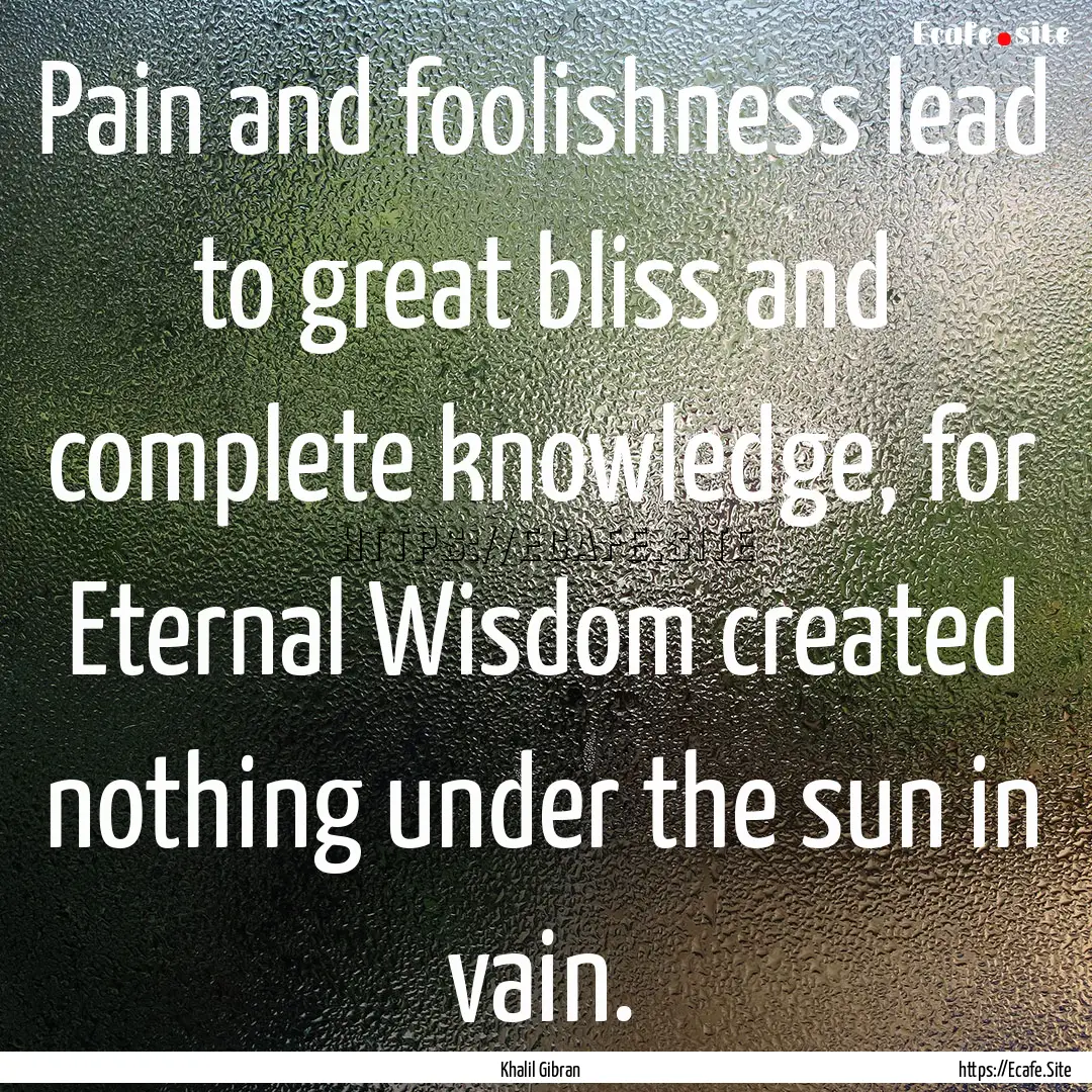 Pain and foolishness lead to great bliss.... : Quote by Khalil Gibran