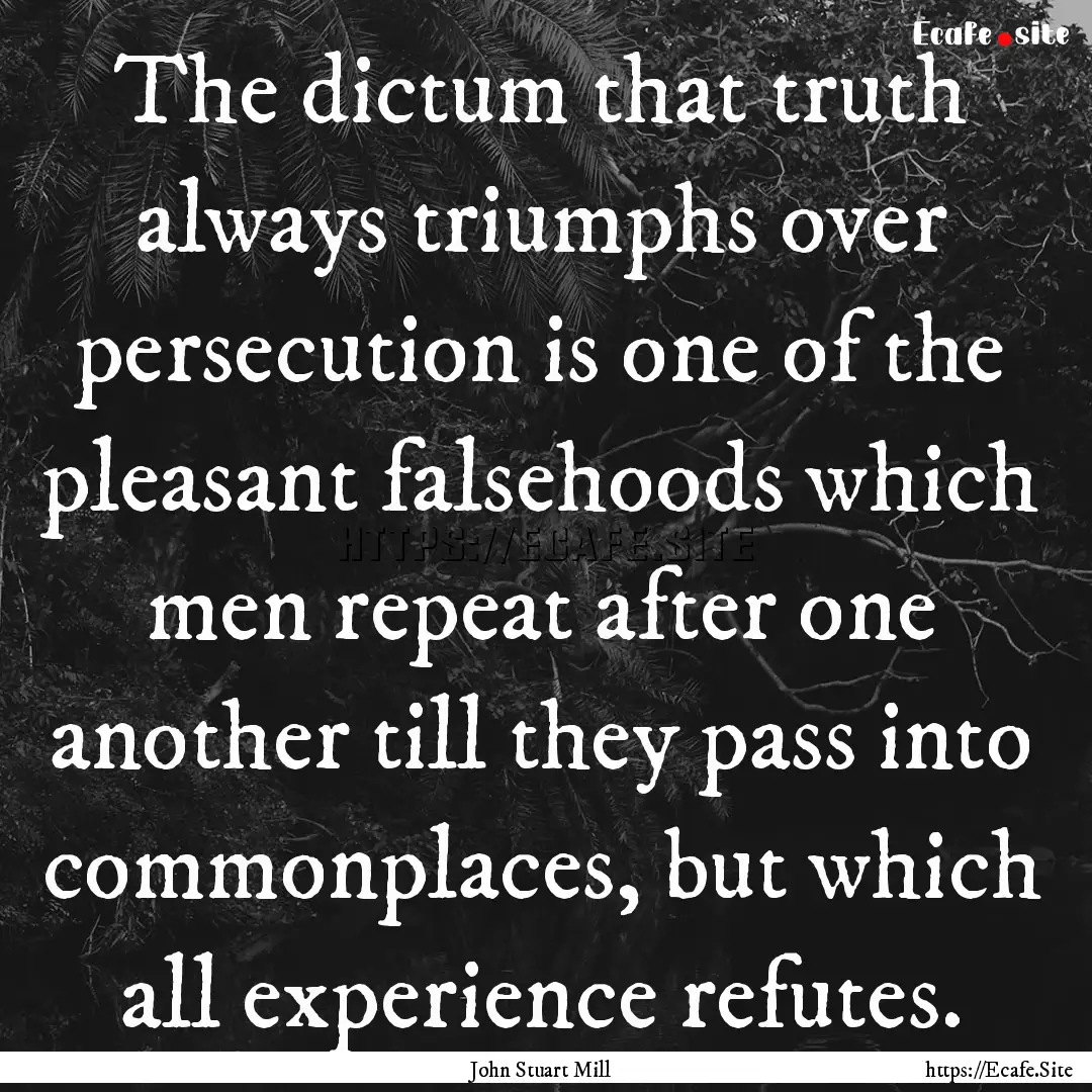 The dictum that truth always triumphs over.... : Quote by John Stuart Mill