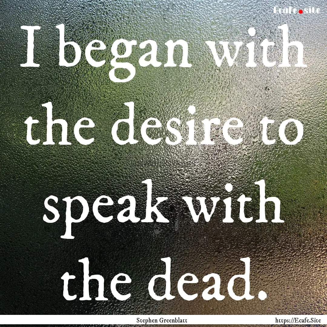 I began with the desire to speak with the.... : Quote by Stephen Greenblatt