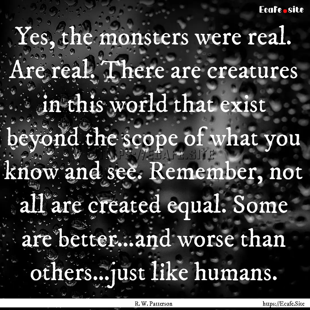 Yes, the monsters were real. Are real. There.... : Quote by R. W. Patterson