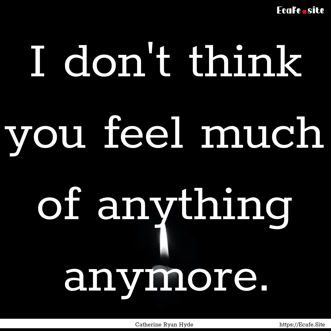 I don't think you feel much of anything anymore..... : Quote by Catherine Ryan Hyde