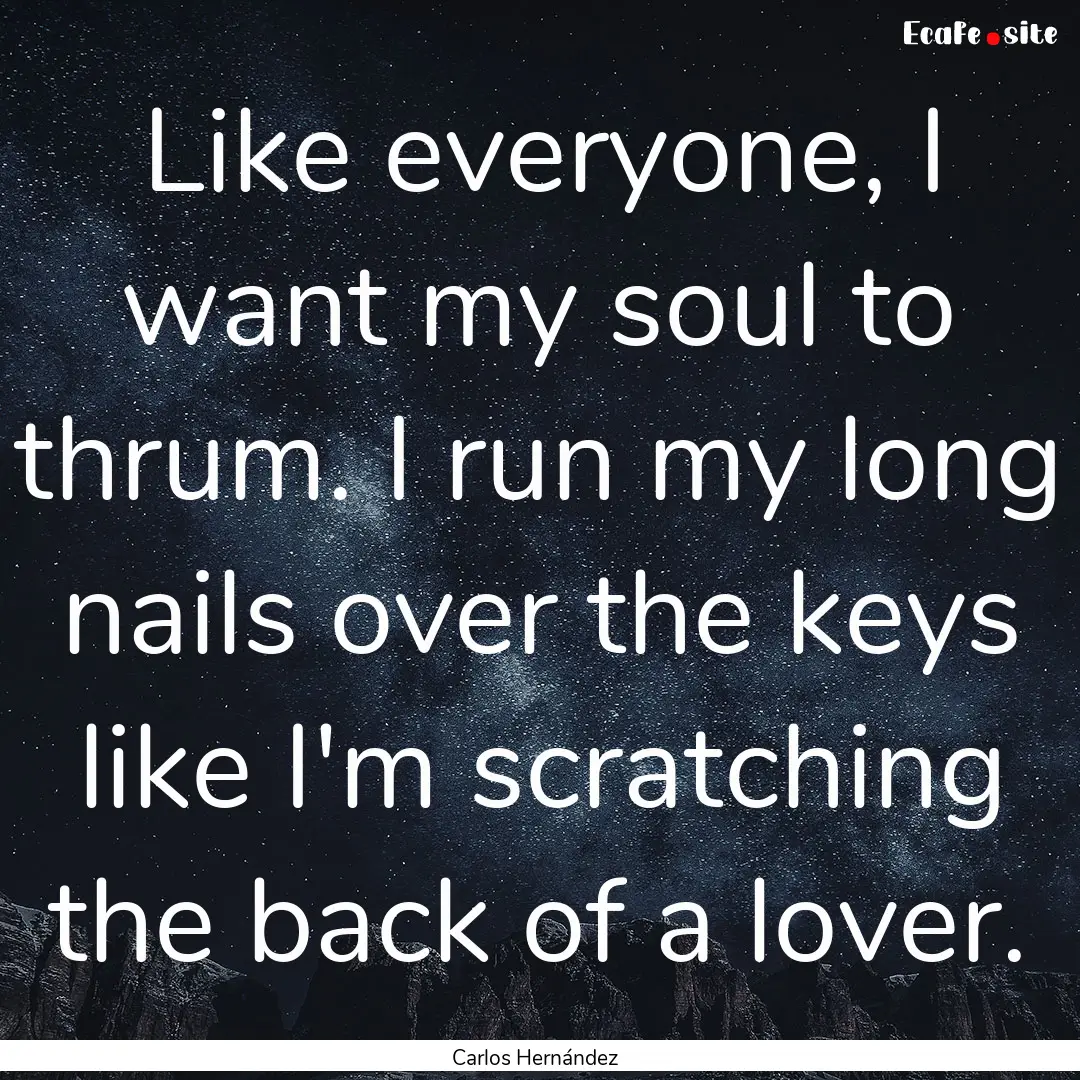 Like everyone, I want my soul to thrum. I.... : Quote by Carlos Hernández