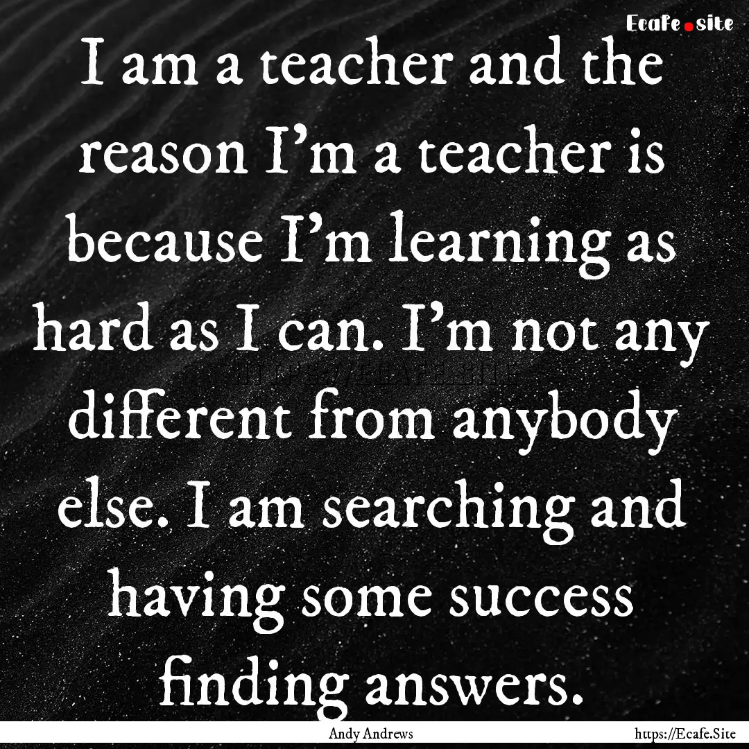 I am a teacher and the reason I'm a teacher.... : Quote by Andy Andrews