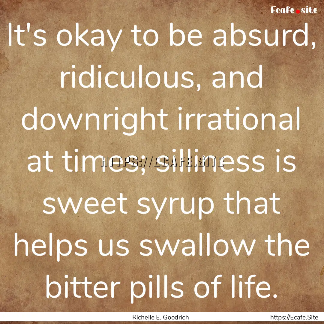 It's okay to be absurd, ridiculous, and downright.... : Quote by Richelle E. Goodrich