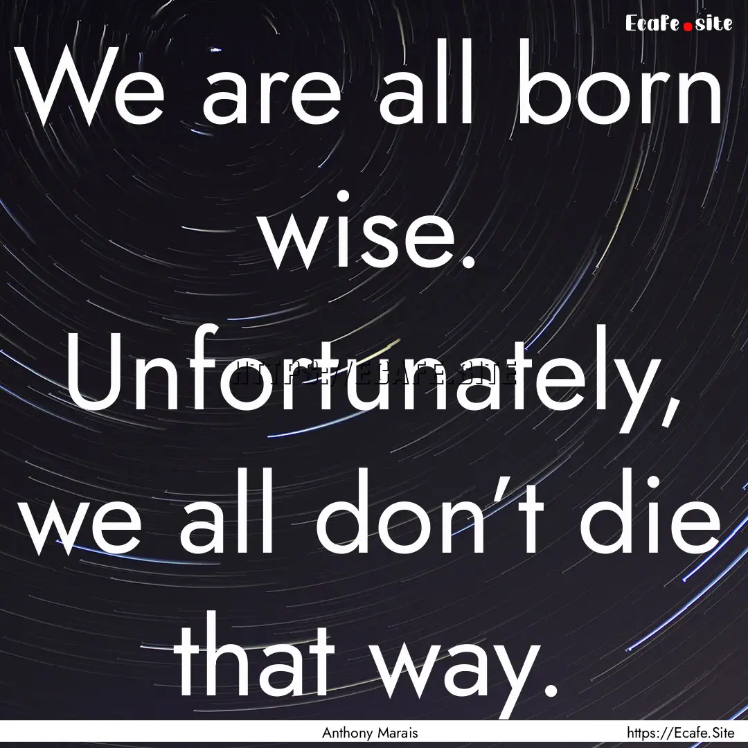 We are all born wise. Unfortunately, we all.... : Quote by Anthony Marais