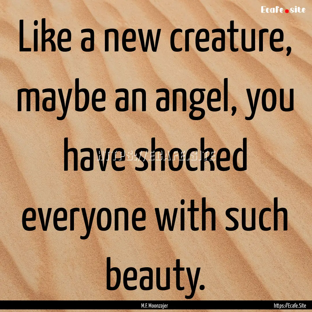 Like a new creature, maybe an angel, you.... : Quote by M.F. Moonzajer