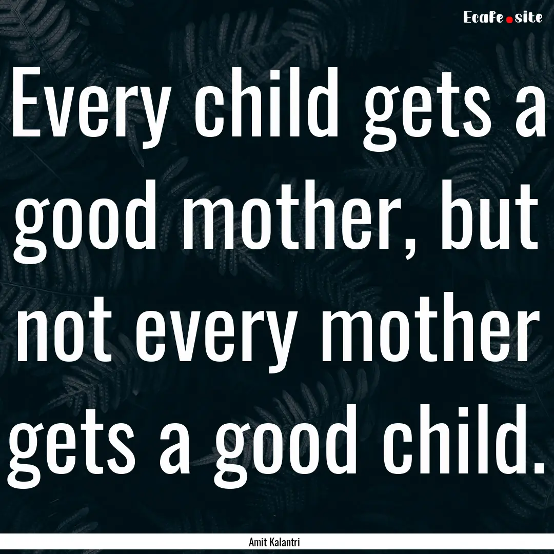 Every child gets a good mother, but not every.... : Quote by Amit Kalantri