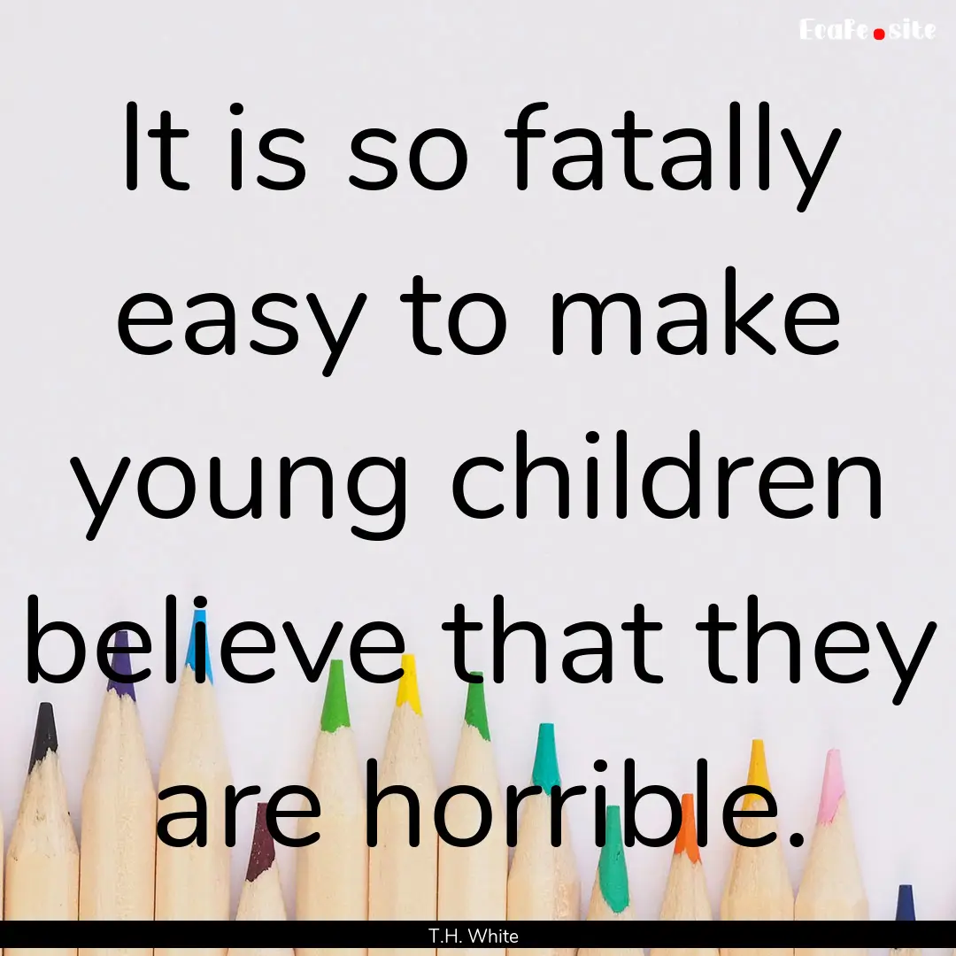 It is so fatally easy to make young children.... : Quote by T.H. White