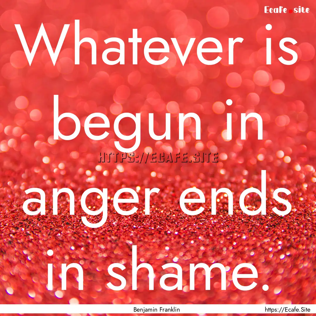 Whatever is begun in anger ends in shame..... : Quote by Benjamin Franklin