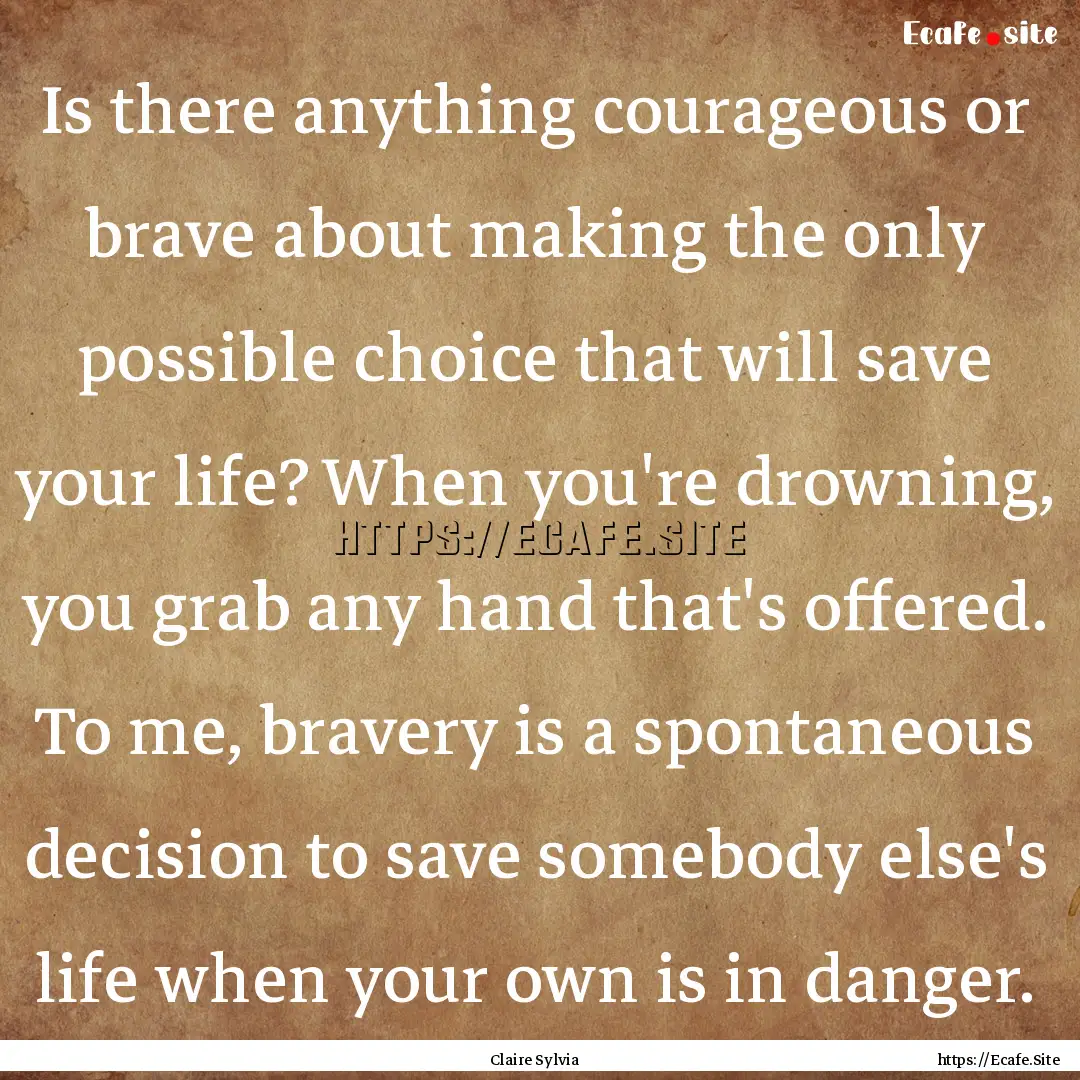 Is there anything courageous or brave about.... : Quote by Claire Sylvia